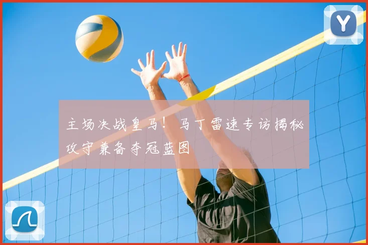 主场决战皇马！马丁雷速专访揭秘攻守兼备夺冠蓝图