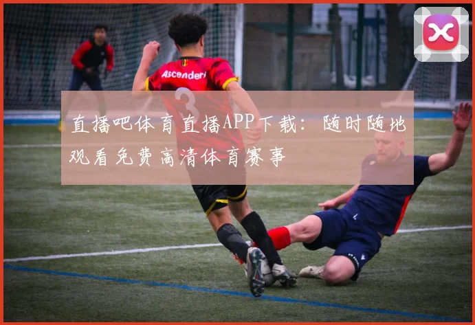 直播吧体育直播APP下载：随时随地观看免费高清体育赛事