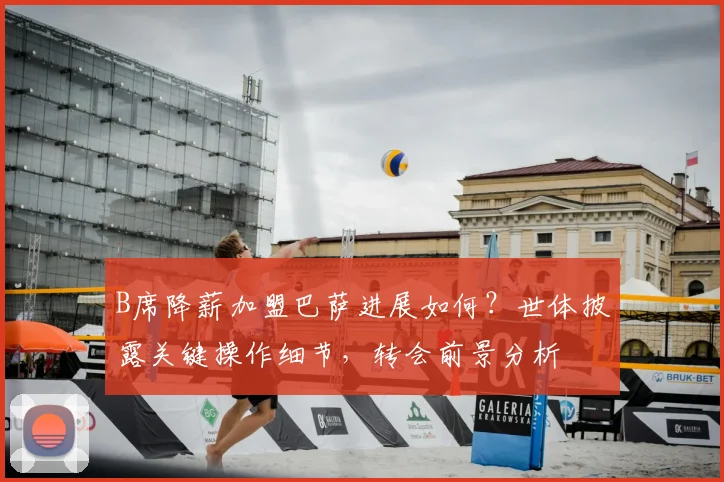 B席降薪加盟巴萨进展如何？世体披露关键操作细节，转会前景分析