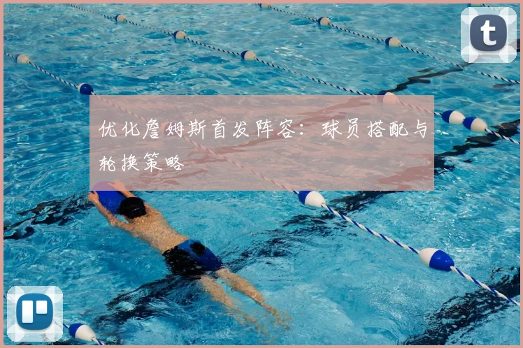 优化詹姆斯首发阵容：球员搭配与轮换策略