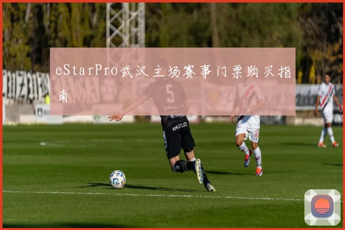 eStarPro武汉主场赛事门票购买指南
