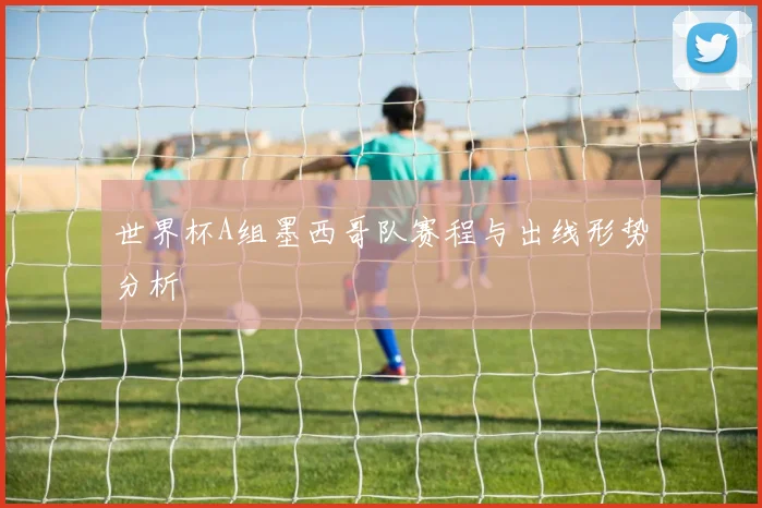 世界杯A组墨西哥队赛程与出线形势分析