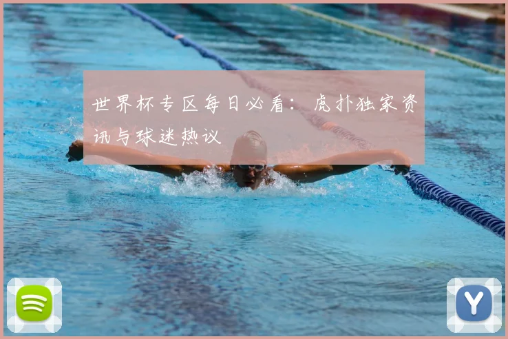 世界杯专区每日必看:虎扑独家资讯与球迷热议