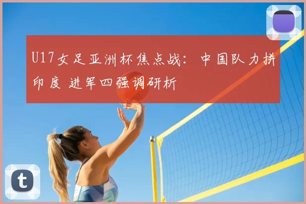 U17女足亚洲杯焦点战：中国队力拼印度 进军四强调研析
