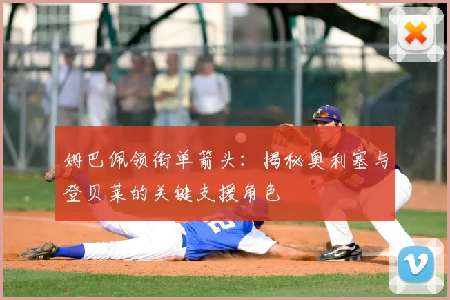 姆巴佩领衔单箭头：揭秘奥利塞与登贝莱的关键支援角色