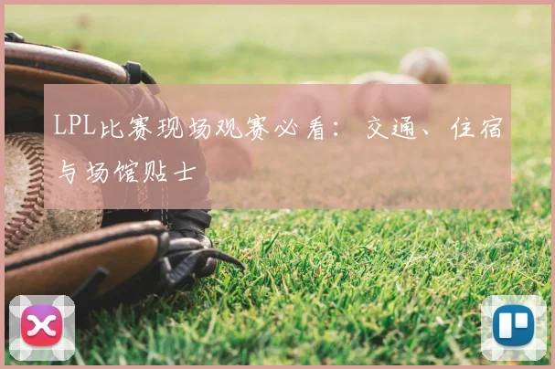 LPL比赛现场观赛必看:交通、住宿与场馆贴士