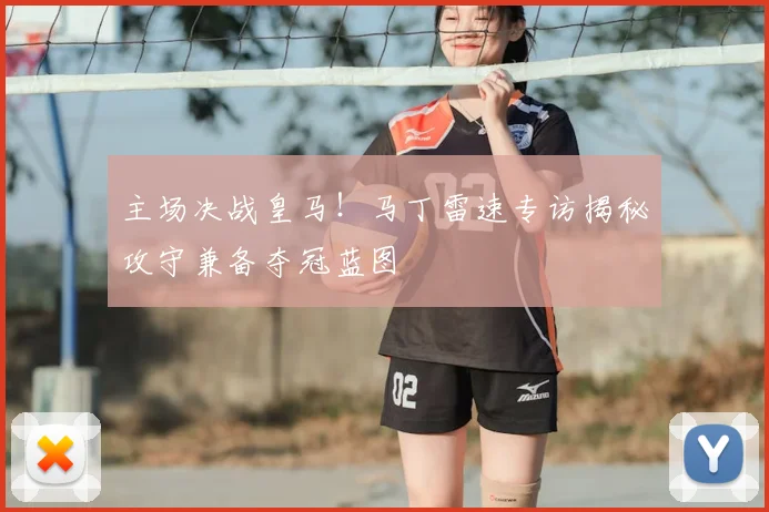 主场决战皇马！马丁雷速专访揭秘攻守兼备夺冠蓝图