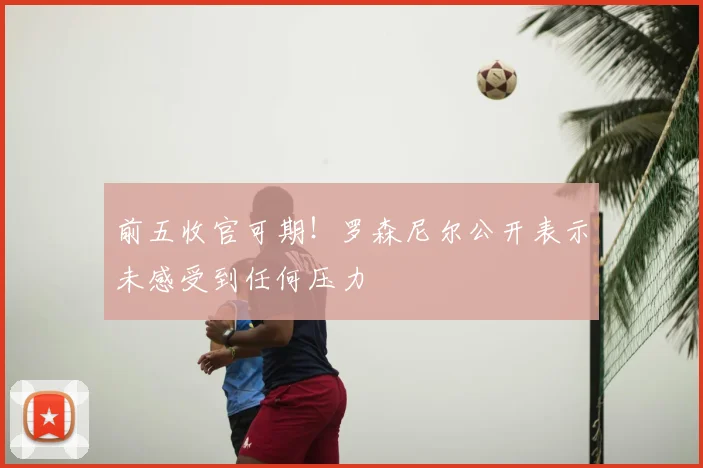前五收官可期！罗森尼尔公开表示未感受到任何压力