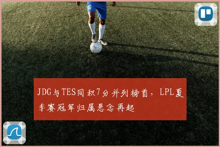 JDG与TES同积7分并列榜首，LPL夏季赛冠军归属悬念再起