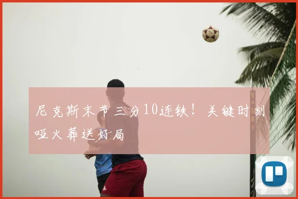 尼克斯末节三分10连铁！关键时刻哑火葬送好局