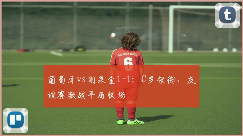 葡萄牙vs刚果金1-1：C罗领衔，友谊赛激战平局收场