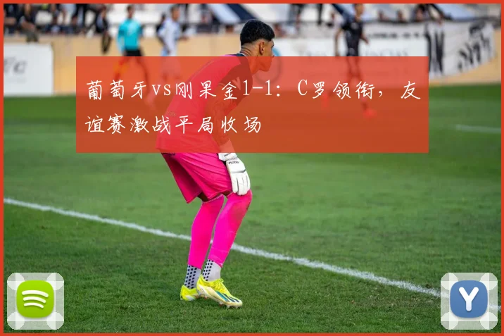 葡萄牙vs刚果金1-1：C罗领衔，友谊赛激战平局收场