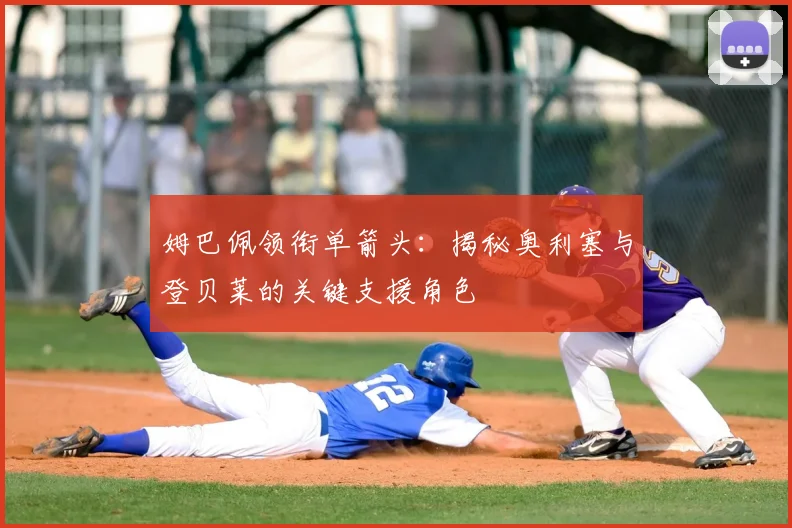 姆巴佩领衔单箭头：揭秘奥利塞与登贝莱的关键支援角色