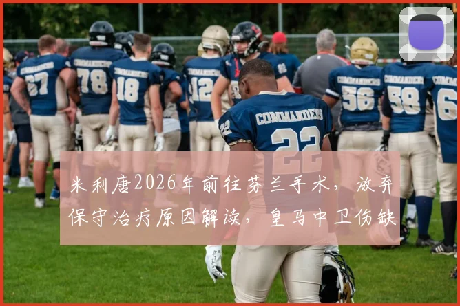 米利唐2026年前往芬兰手术，放弃保守治疗原因解读，皇马中卫伤缺时间及影响分析