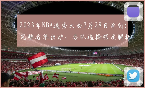 2023年NBA选秀大会7月28日举行：完整名单出炉，各队选择深度解析