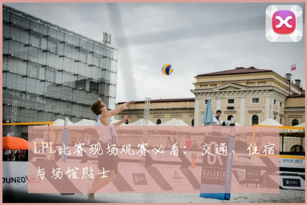 LPL比赛现场观赛必看:交通、住宿与场馆贴士