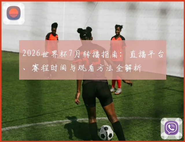 2026世界杯7月转播指南：直播平台、赛程时间与观看方法全解析