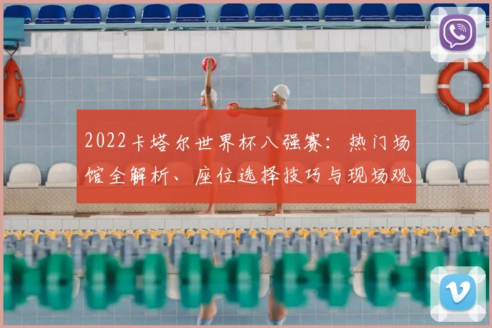 2022卡塔尔世界杯八强赛：热门场馆全解析、座位选择技巧与现场观赛必备清单