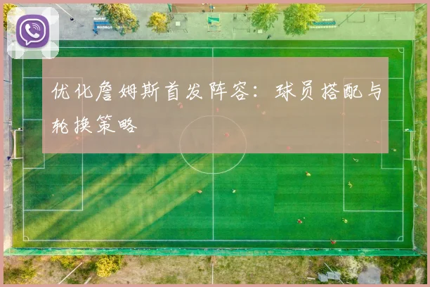 优化詹姆斯首发阵容：球员搭配与轮换策略